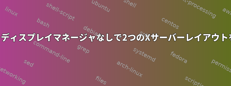 複数シートのデバッグ：ディスプレイマネージャなしで2つのXサーバーレイアウトを一緒に実行するには？