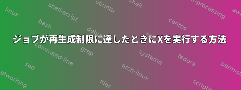 ジョブが再生成制限に達したときにXを実行する方法