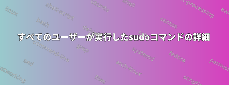 すべてのユーザーが実行したsudoコマンドの詳細