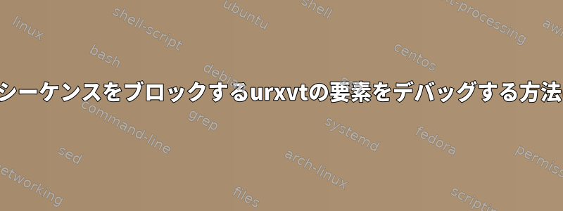 キーシーケンスをブロックするurxvtの要素をデバッグする方法は？