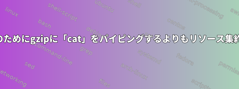 大容量ファイルのためにgzipに「cat」をパイピングするよりもリソース集約的ではない代替