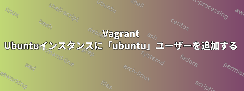 Vagrant Ubuntuインスタンスに「ubuntu」ユーザーを追加する