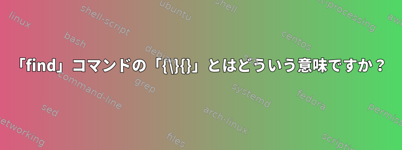 「find」コマンドの「{\}{}」とはどういう意味ですか？