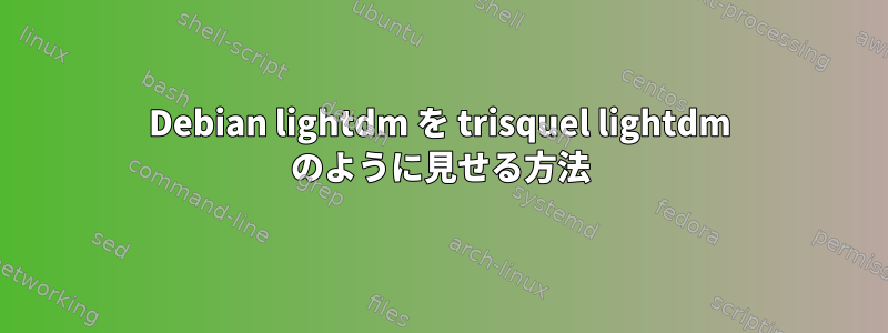 Debian lightdm を trisquel lightdm のように見せる方法