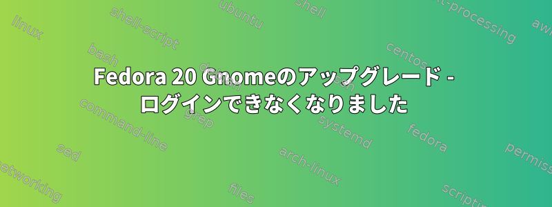 Fedora 20 Gnomeのアップグレード - ログインできなくなりました