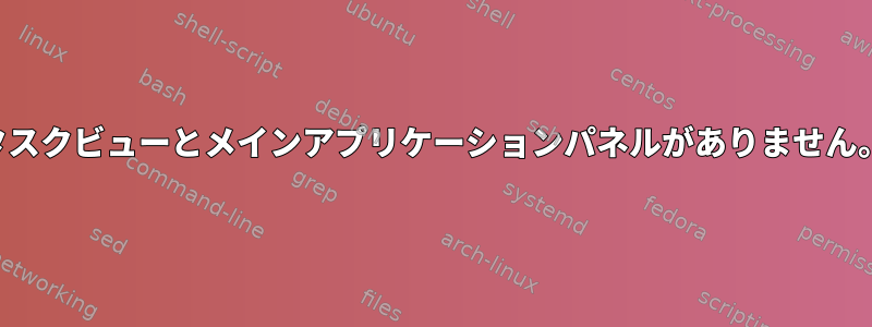 タスクビューとメインアプリケーションパネルがありません。