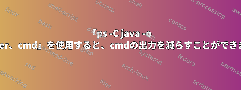 「ps -C java -o pid、user、cmd」を使用すると、cmdの出力を減らすことができますか？