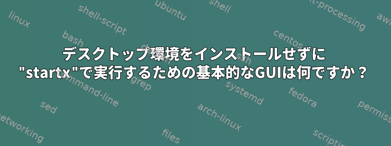 デスクトップ環境をインストールせずに "startx"で実行するための基本的なGUIは何ですか？