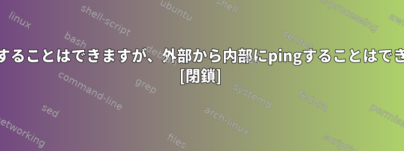 内部から外部にpingすることはできますが、外部から内部にpingすることはできません（固定IP）？ [閉鎖]