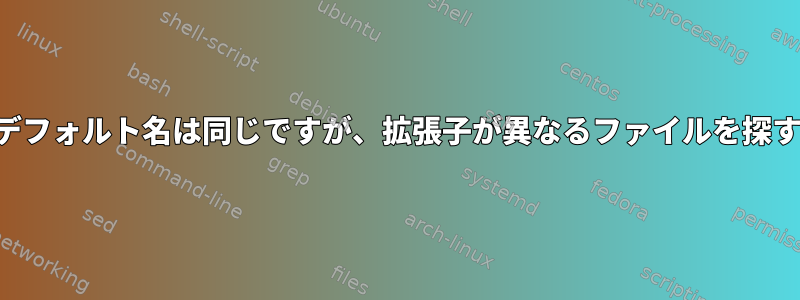 デフォルト名は同じですが、拡張子が異なるファイルを探す