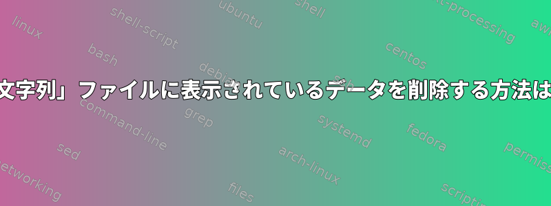 「文字列」ファイルに表示されているデータを削除する方法は？