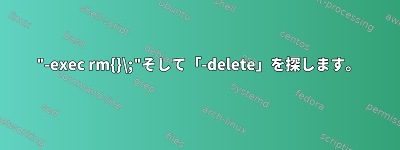 "-exec rm{}\;"そして「-delete」を探します。