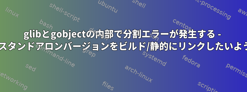 glibとgobjectの内部で分割エラーが発生する - glib2のスタンドアロンバージョンをビルド/静的にリンクしたいようです。