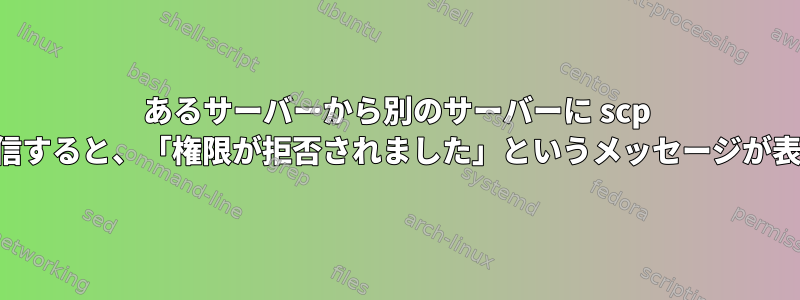 あるサーバーから別のサーバーに scp ファイルを送信すると、「権限が拒否されました」というメッセージが表示されます。