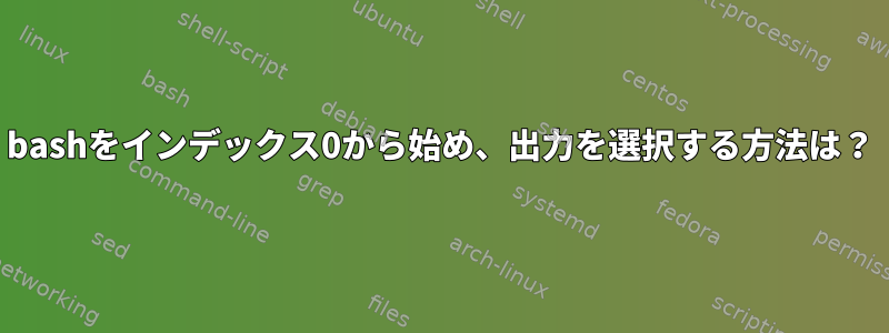 bashをインデックス0から始め、出力を選択する方法は？