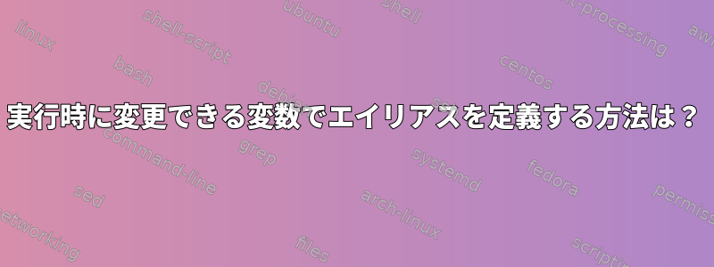 実行時に変更できる変数でエイリアスを定義する方法は？