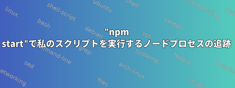 "npm start"で私のスクリプトを実行するノードプロセスの追跡