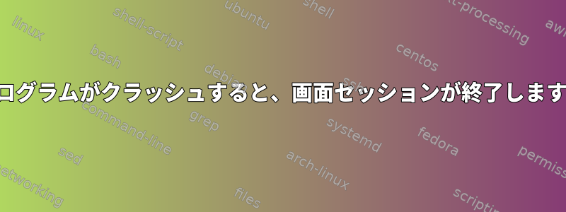 プログラムがクラッシュすると、画面セッションが終了します。