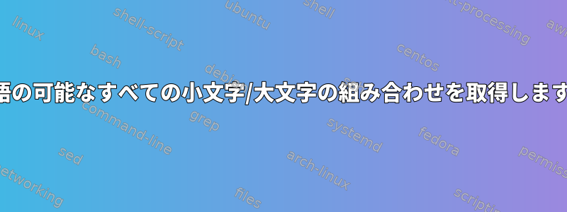 単語の可能なすべての小文字/大文字の組み合わせを取得します。