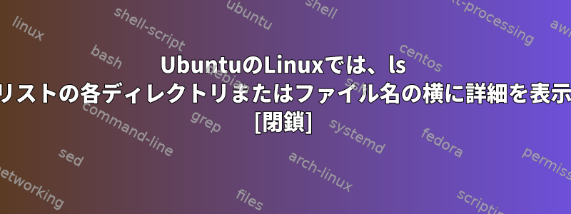 UbuntuのLinuxでは、ls -1コマンドはリストの各ディレクトリまたはファイル名の横に詳細を表示しませんか？ [閉鎖]