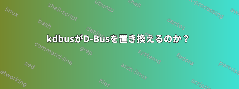 kdbusがD-Busを置き換えるのか？