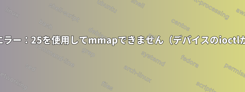 パフォーマンスエラー：25を使用してmmapできません（デバイスのioctlが不適切です）。