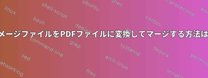 イメージファイルをPDFファイルに変換してマージする方法は？