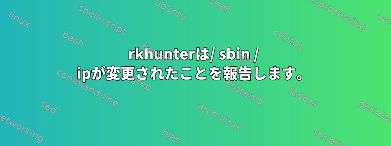 rkhunterは/ sbin / ipが変更されたことを報告します。