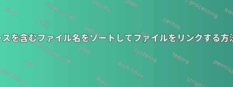 スペースを含むファイル名をソートしてファイルをリンクする方法は？