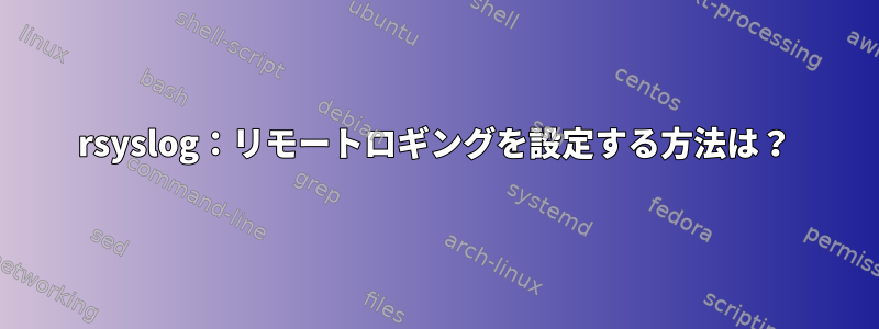 rsyslog：リモートロギングを設定する方法は？