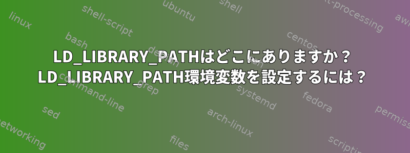 LD_LIBRARY_PATHはどこにありますか？ LD_LIBRARY_PATH環境変数を設定するには？