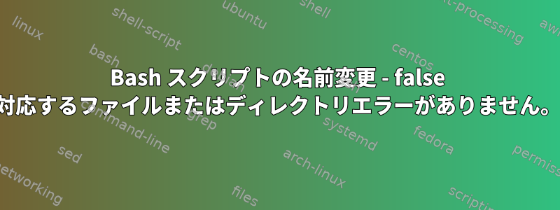 Bash スクリプトの名前変更 - false 対応するファイルまたはディレクトリエラーがありません。