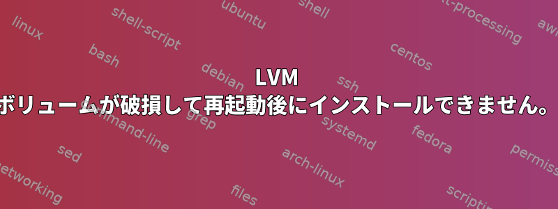 LVM ボリュームが破損して再起動後にインストールできません。