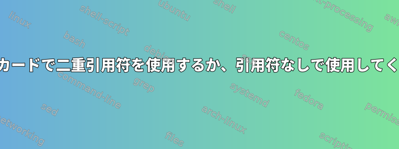 ワイルドカードで二重引用符を使用するか、引用符なしで使用してください。