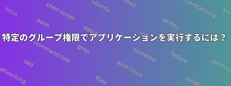 特定のグループ権限でアプリケーションを実行するには？