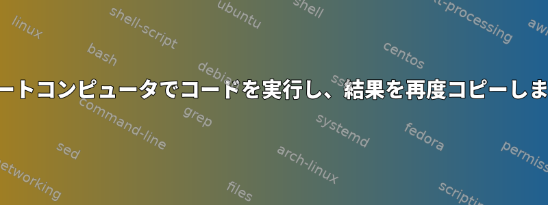 リモートコンピュータでコードを実行し、結果を再度コピーします。