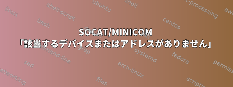 SOCAT/MINICOM 「該当するデバイスまたはアドレスがありません」