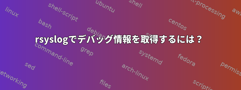 rsyslogでデバッグ情報を取得するには？