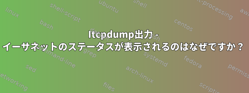 Itcpdump出力 - イーサネットのステータスが表示されるのはなぜですか？