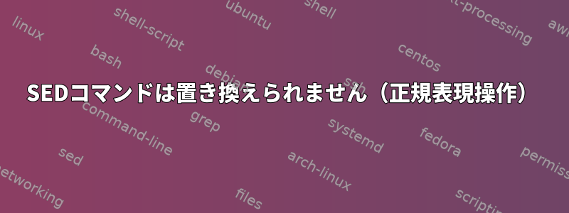 SEDコマンドは置き換えられません（正規表現操作）