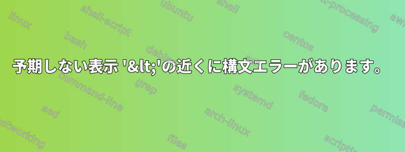 予期しない表示 '&lt;'の近くに構文エラーがあります。