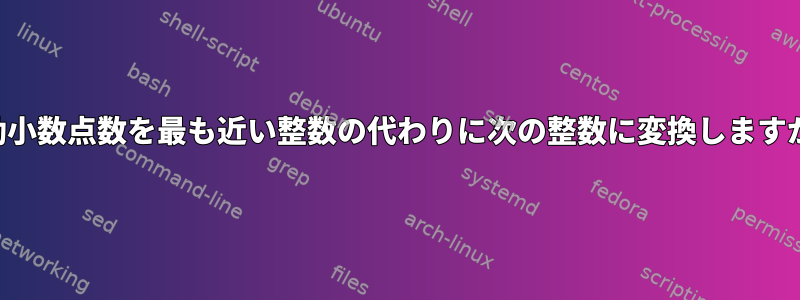 浮動小数点数を最も近い整数の代わりに次の整数に変換しますか？