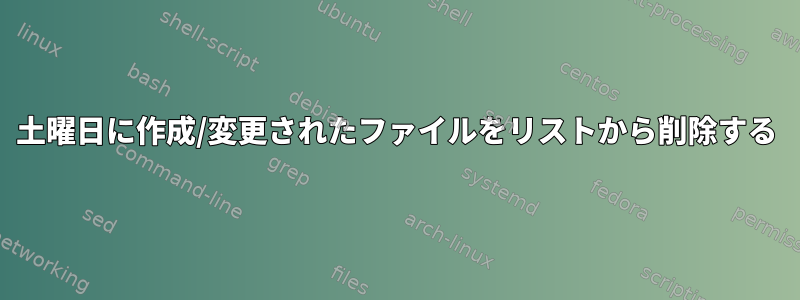 土曜日に作成/変更されたファイルをリストから削除する