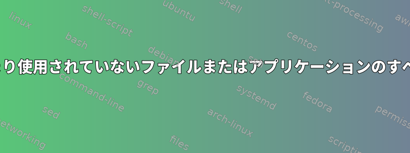 私のLinuxサーバーで役に立たない、またはあまり使用されていないファイルまたはアプリケーションのすべてを一覧表示するにはどうすればよいですか？