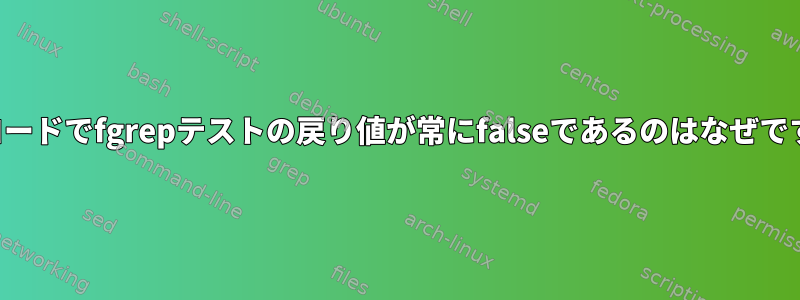 次のコードでfgrepテストの戻り値が常にfalseであるのはなぜですか？