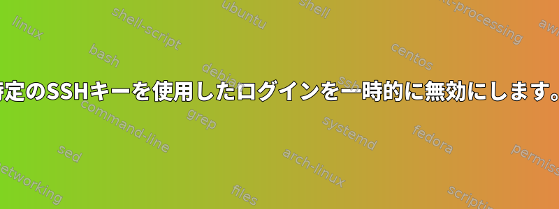 特定のSSHキーを使用したログインを一時的に無効にします。