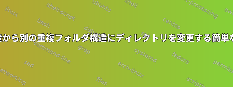 ある重複フォルダ構造から別の重複フォルダ構造にディレクトリを変更する簡単な方法はありますか？