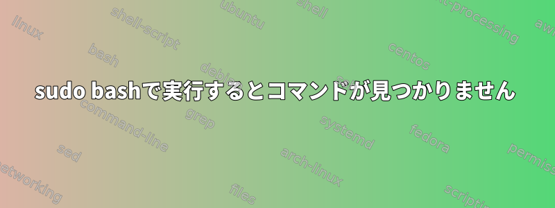 sudo bashで実行するとコマンドが見つかりません