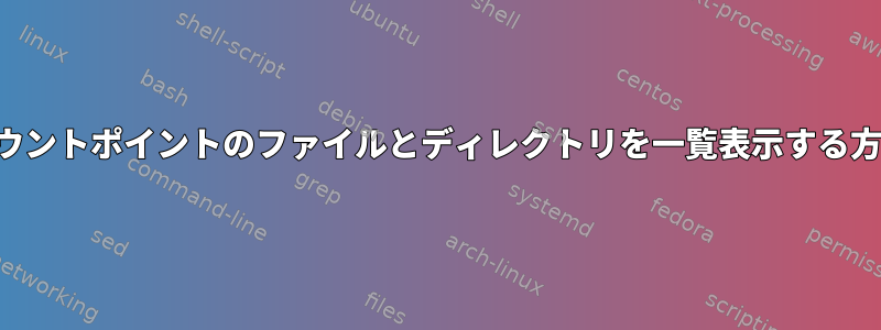 マウントポイントのファイルとディレクトリを一覧表示する方法