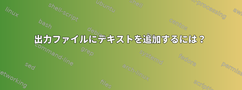 出力ファイルにテキストを追加するには？